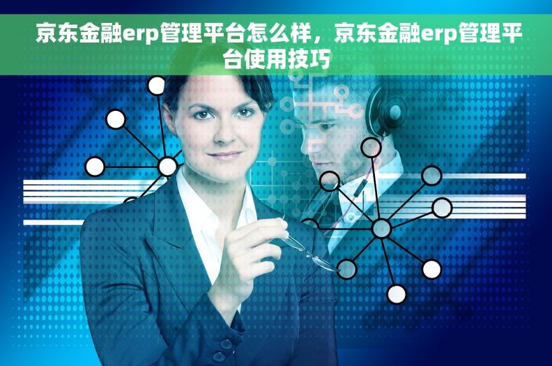  京东金融erp管理平台怎么样，京东金融erp管理平台使用技巧