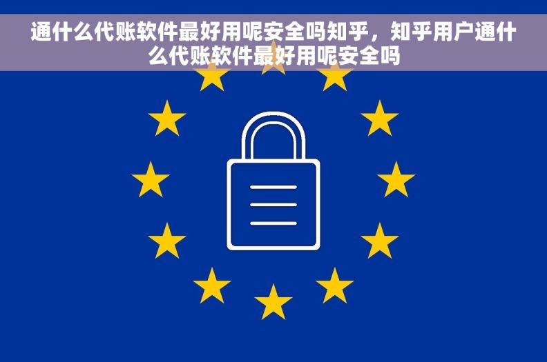 通什么代账软件最好用呢安全吗知乎，知乎用户通什么代账软件最好用呢安全吗