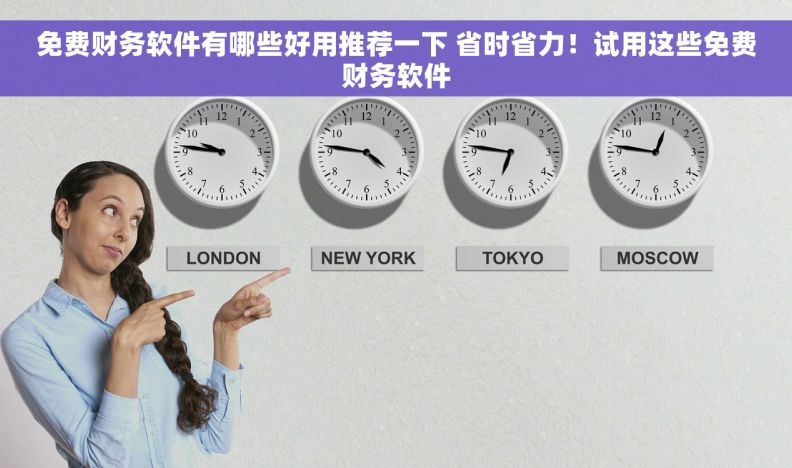 免费财务软件有哪些好用推荐一下 省时省力！试用这些免费财务软件