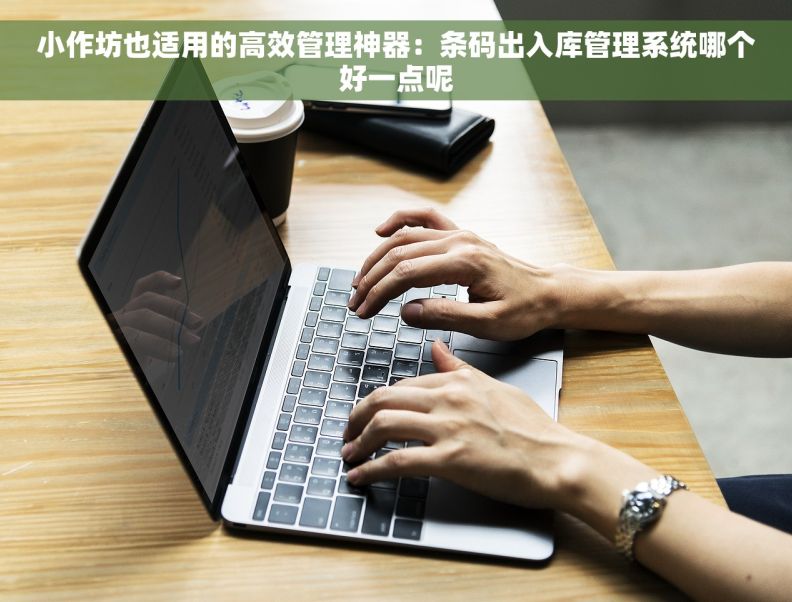小作坊也适用的高效管理神器：条码出入库管理系统哪个好一点呢