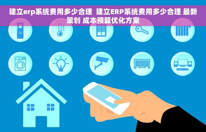 建立erp系统费用多少合理  建立ERP系统费用多少合理 最新策划 成本预算优化方案