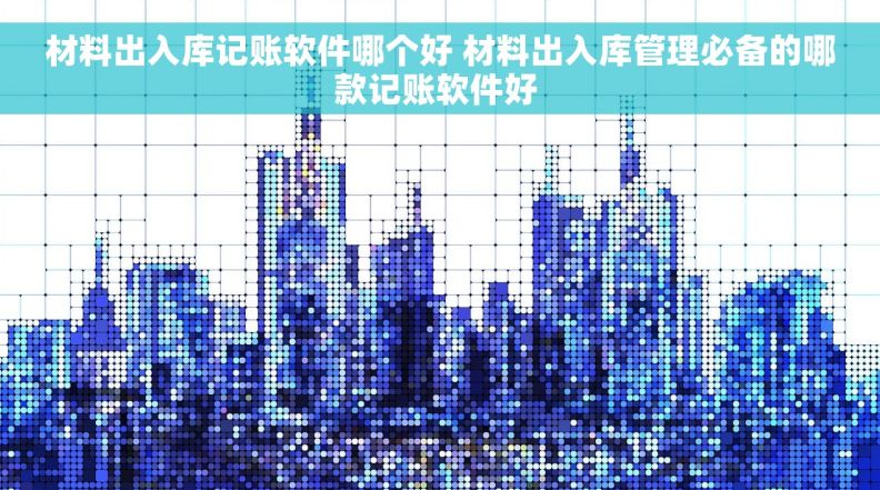 材料出入库记账软件哪个好 材料出入库管理必备的哪款记账软件好 