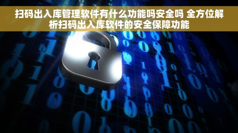 扫码出入库管理软件有什么功能吗安全吗 全方位解析扫码出入库软件的安全保障功能