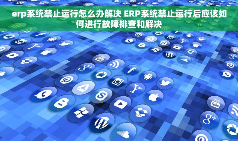 erp系统禁止运行怎么办解决 ERP系统禁止运行后应该如何进行故障排查和解决