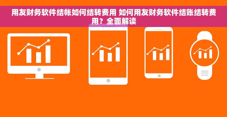 用友财务软件结帐如何结转费用 如何用友财务软件结账结转费用？全面解读