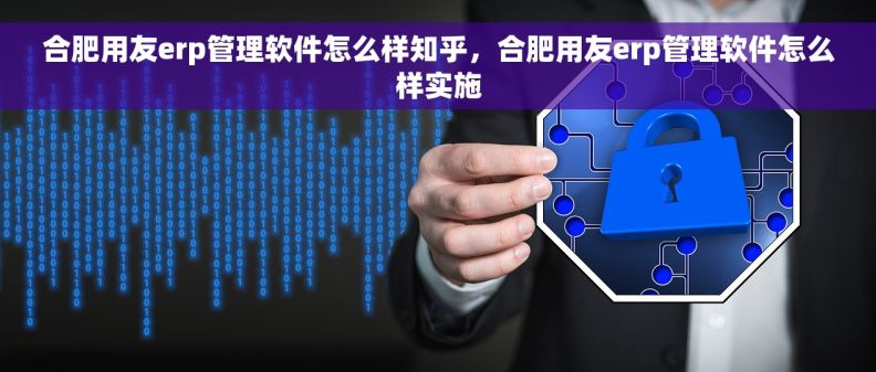 合肥用友erp管理软件怎么样知乎，合肥用友erp管理软件怎么样实施