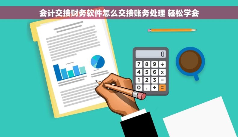 会计交接财务软件怎么交接账务处理 轻松学会