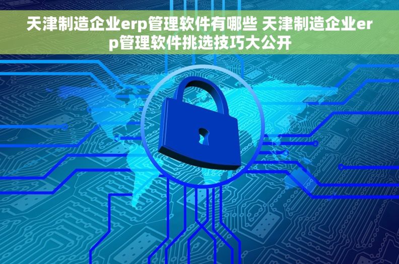 天津制造企业erp管理软件有哪些 天津制造企业erp管理软件挑选技巧大公开