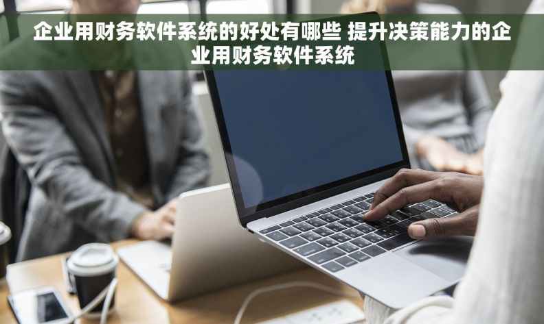 企业用财务软件系统的好处有哪些 提升决策能力的企业用财务软件系统