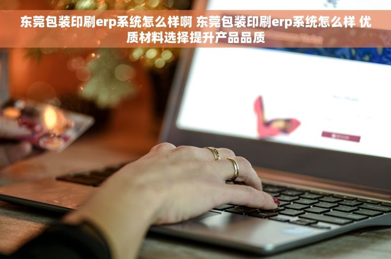 东莞包装印刷erp系统怎么样啊 东莞包装印刷erp系统怎么样 优质材料选择提升产品品质