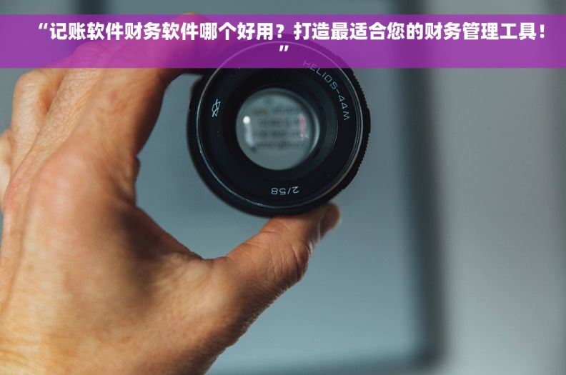 “记账软件财务软件哪个好用？打造最适合您的财务管理工具！”
