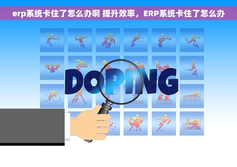 erp系统卡住了怎么办啊 提升效率，ERP系统卡住了怎么办