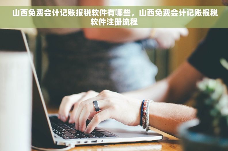  山西免费会计记账报税软件有哪些，山西免费会计记账报税软件注册流程