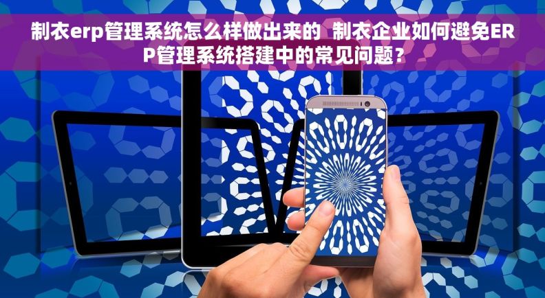 制衣erp管理系统怎么样做出来的  制衣企业如何避免ERP管理系统搭建中的常见问题？