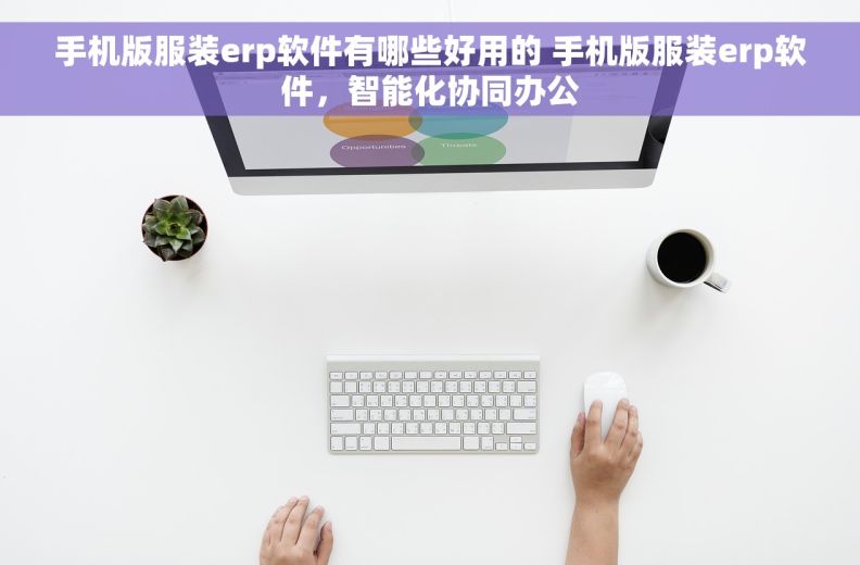 手机版服装erp软件有哪些好用的 手机版服装erp软件，智能化协同办公