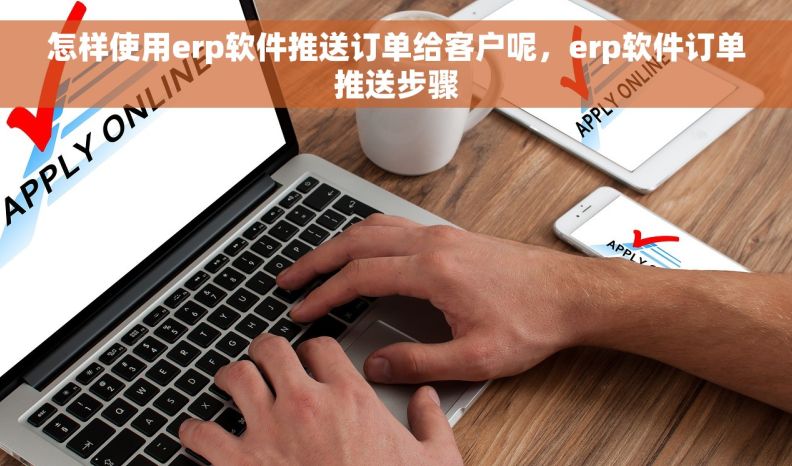 怎样使用erp软件推送订单给客户呢，erp软件订单推送步骤