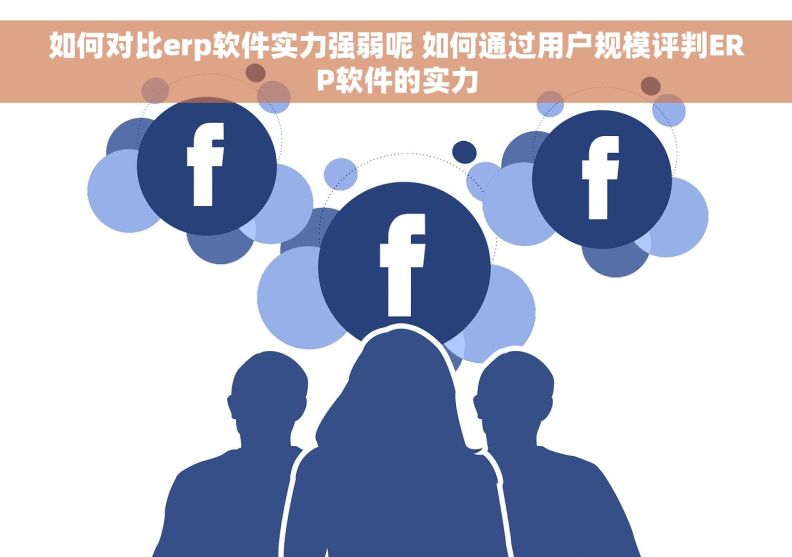 如何对比erp软件实力强弱呢 如何通过用户规模评判ERP软件的实力