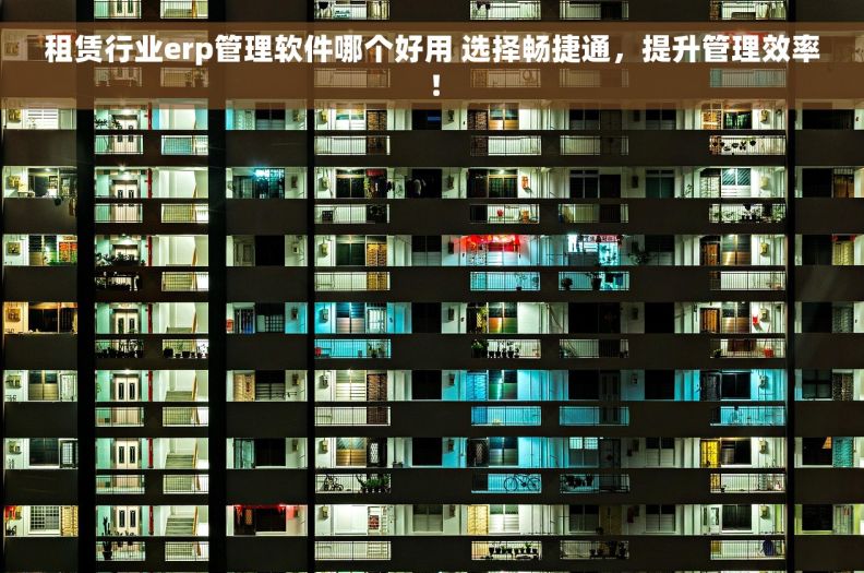 租赁行业erp管理软件哪个好用 选择畅捷通，提升管理效率！