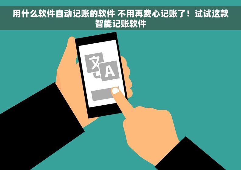 用什么软件自动记账的软件 不用再费心记账了！试试这款智能记账软件
