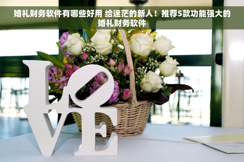 婚礼财务软件有哪些好用 给迷茫的新人！推荐5款功能强大的婚礼财务软件