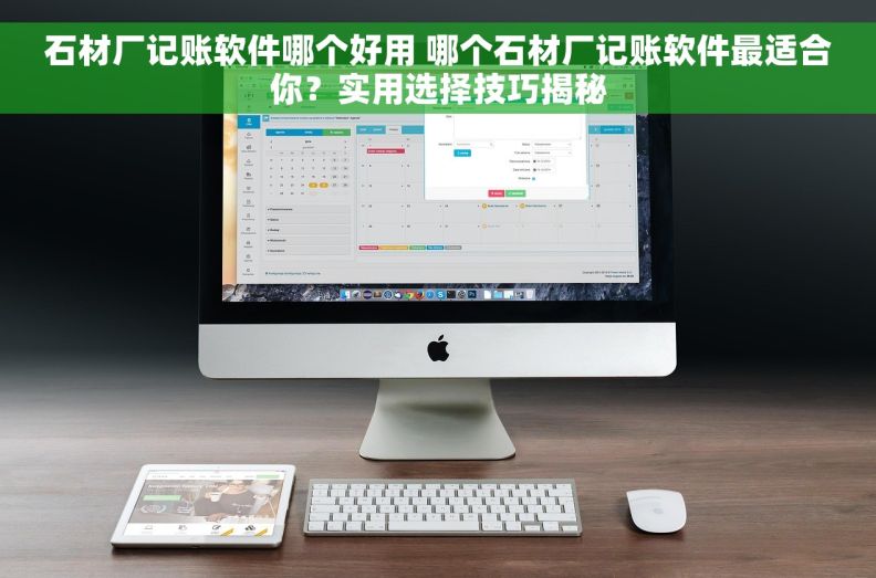 石材厂记账软件哪个好用 哪个石材厂记账软件最适合你？实用选择技巧揭秘