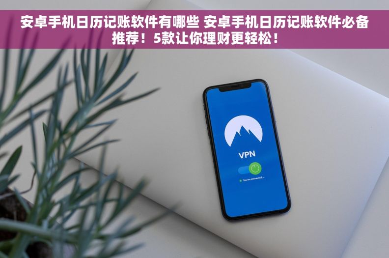 安卓手机日历记账软件有哪些 安卓手机日历记账软件必备推荐！5款让你理财更轻松！