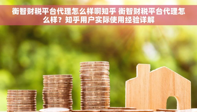 衡智财税平台代理怎么样啊知乎 衡智财税平台代理怎么样？知乎用户实际使用经验详解