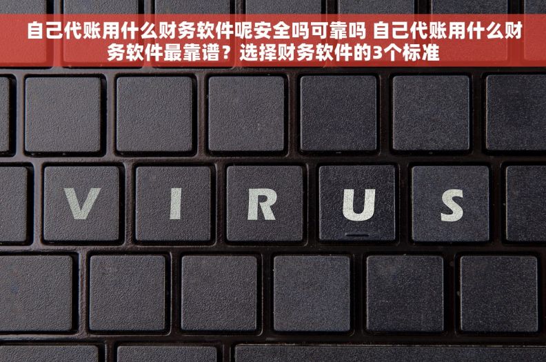自己代账用什么财务软件呢安全吗可靠吗 自己代账用什么财务软件最靠谱？选择财务软件的3个标准