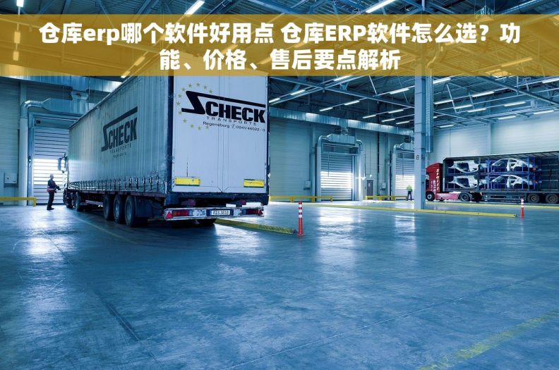 仓库erp哪个软件好用点 仓库ERP软件怎么选？功能、价格、售后要点解析