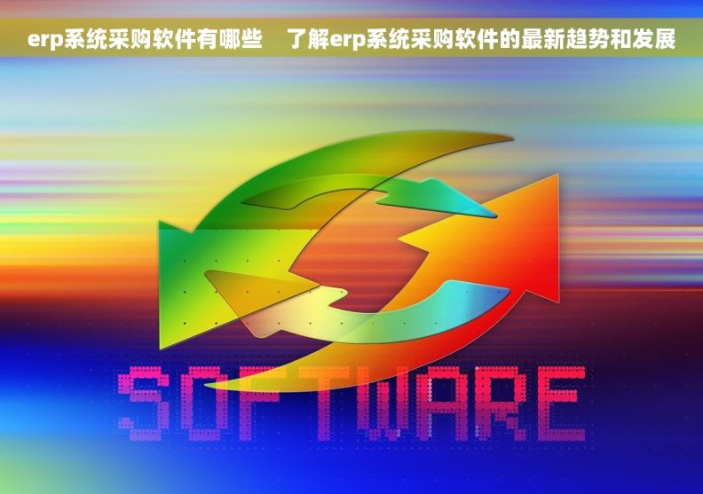 erp系统采购软件有哪些    了解erp系统采购软件的最新趋势和发展