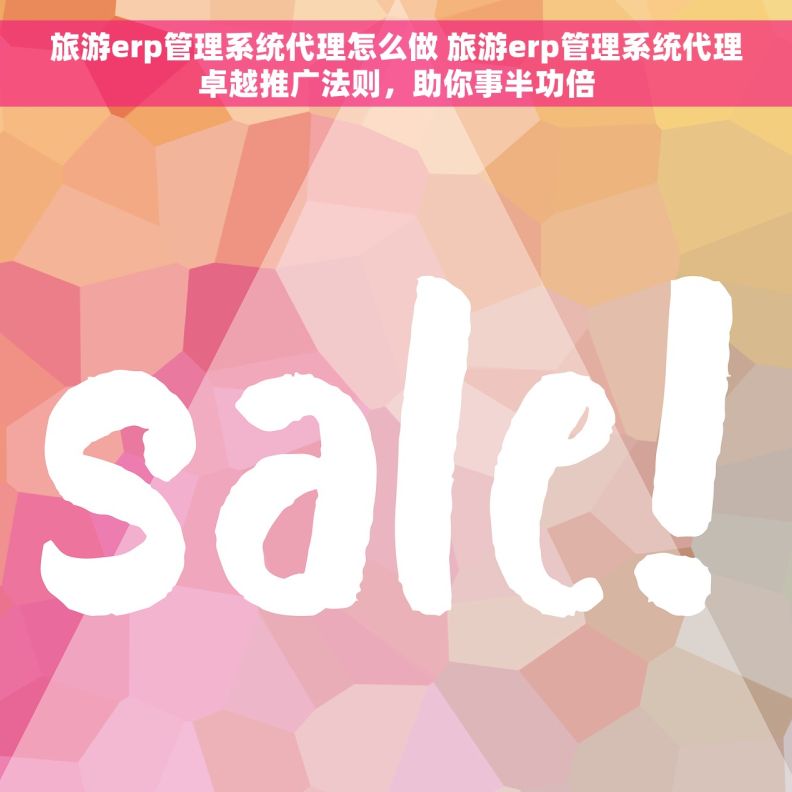 旅游erp管理系统代理怎么做 旅游erp管理系统代理卓越推广法则，助你事半功倍