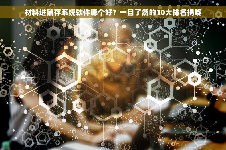 材料进销存系统软件哪个好？一目了然的10大排名揭晓