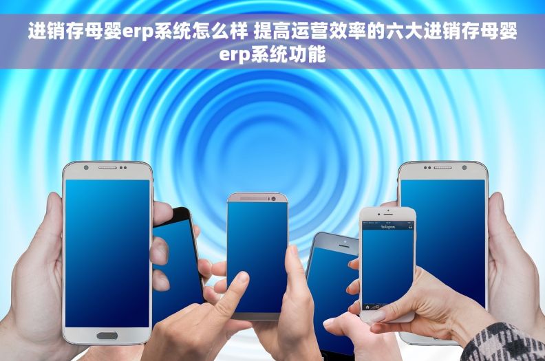 进销存母婴erp系统怎么样 提高运营效率的六大进销存母婴erp系统功能