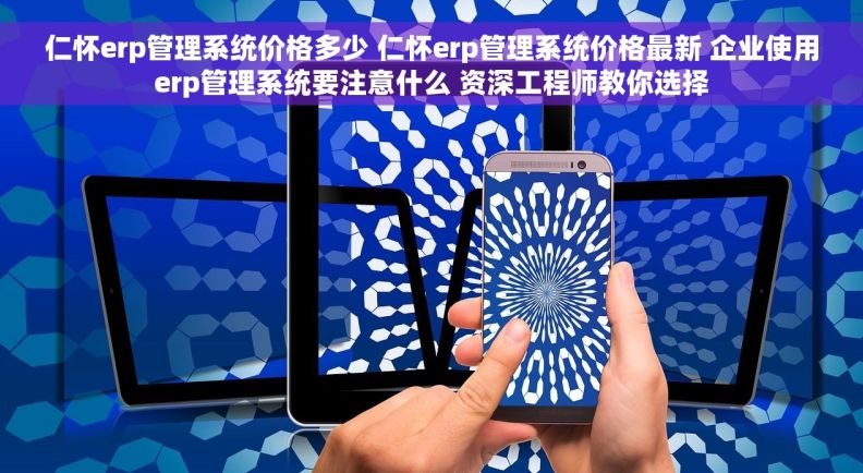 仁怀erp管理系统价格多少 仁怀erp管理系统价格最新 企业使用erp管理系统要注意什么 资深工程师教你选择