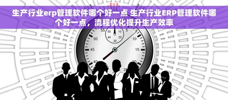 生产行业erp管理软件哪个好一点 生产行业ERP管理软件哪个好一点，流程优化提升生产效率