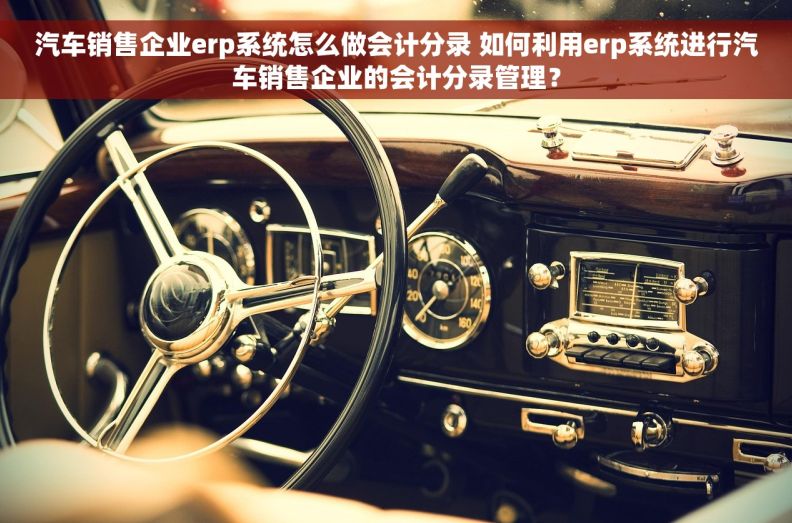 汽车销售企业erp系统怎么做会计分录 如何利用erp系统进行汽车销售企业的会计分录管理？