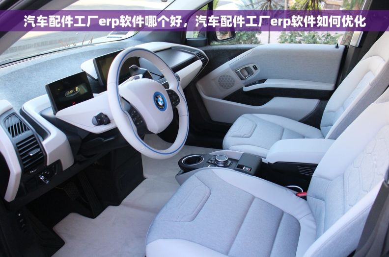 汽车配件工厂erp软件哪个好，汽车配件工厂erp软件如何优化
