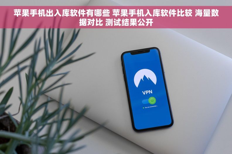 苹果手机出入库软件有哪些 苹果手机入库软件比较 海量数据对比 测试结果公开