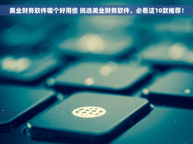 美业财务软件哪个好用些 挑选美业财务软件，必看这10款推荐！