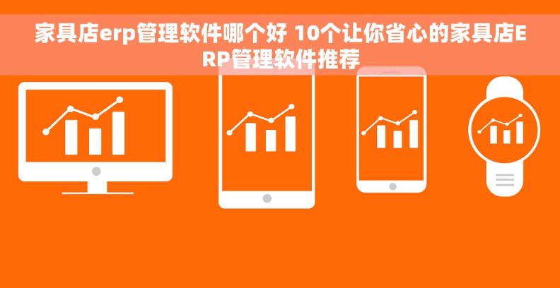 家具店erp管理软件哪个好 10个让你省心的家具店ERP管理软件推荐