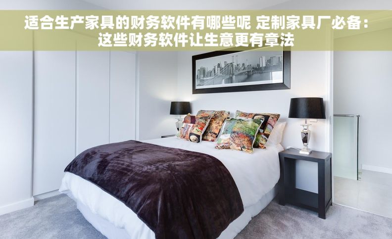 适合生产家具的财务软件有哪些呢 定制家具厂必备：这些财务软件让生意更有章法