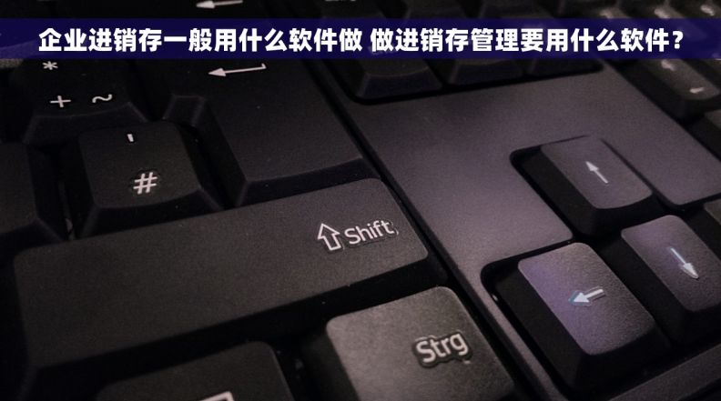 企业进销存一般用什么软件做 做进销存管理要用什么软件？