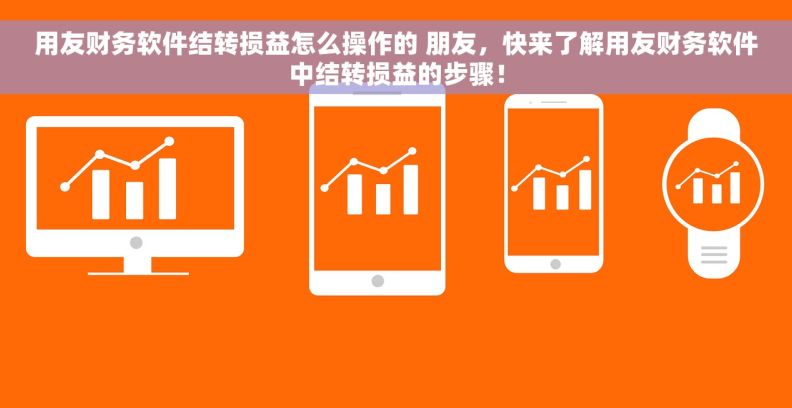 用友财务软件结转损益怎么操作的 朋友，快来了解用友财务软件中结转损益的步骤！