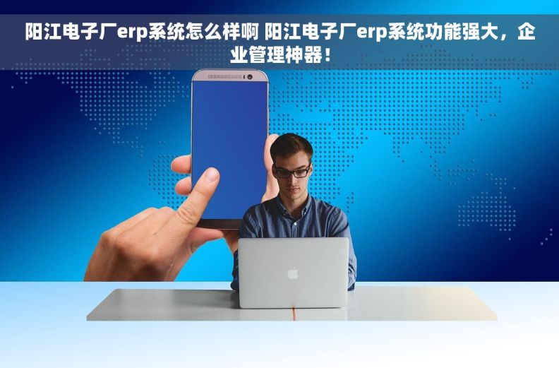 阳江电子厂erp系统怎么样啊 阳江电子厂erp系统功能强大，企业管理神器！