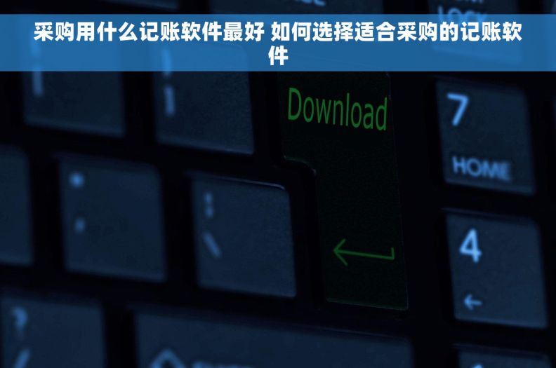 采购用什么记账软件最好 如何选择适合采购的记账软件