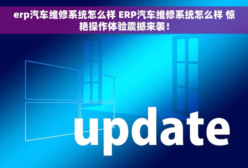 erp汽车维修系统怎么样 ERP汽车维修系统怎么样 惊艳操作体验震撼来袭！