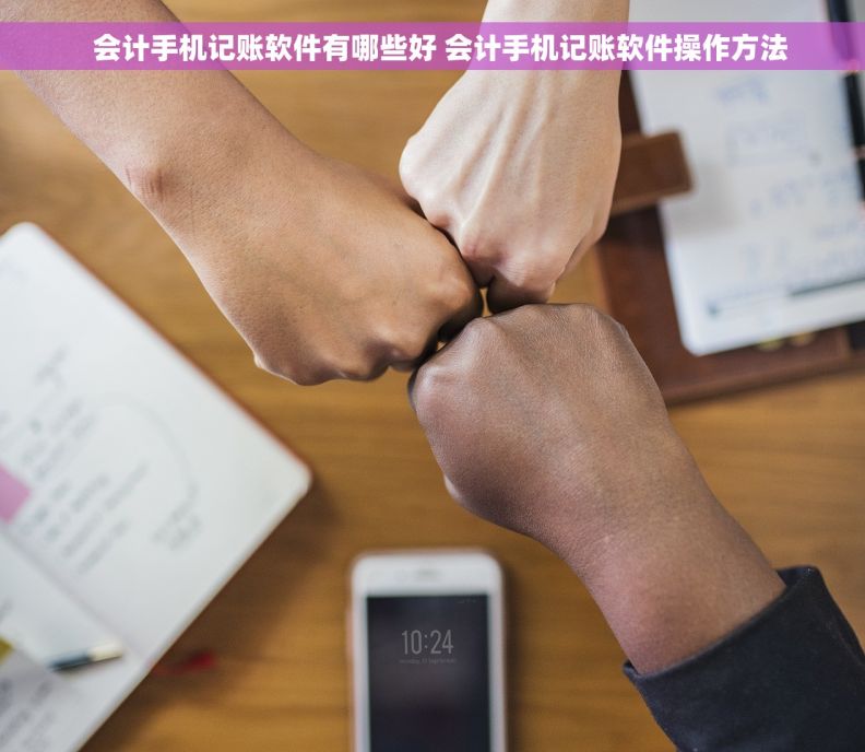   会计手机记账软件有哪些好 会计手机记账软件操作方法