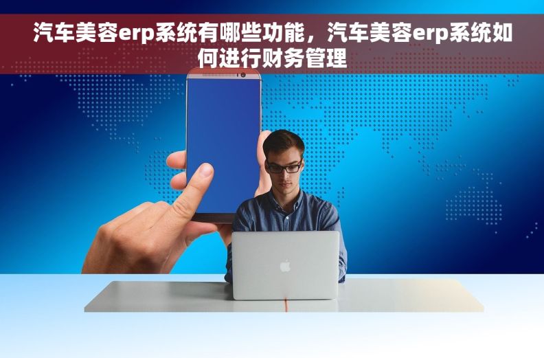 汽车美容erp系统有哪些功能，汽车美容erp系统如何进行财务管理