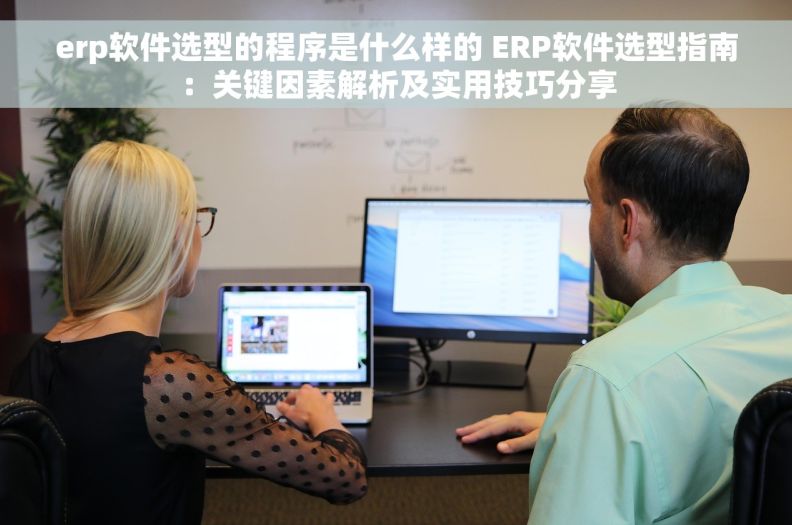 erp软件选型的程序是什么样的 ERP软件选型指南：关键因素解析及实用技巧分享