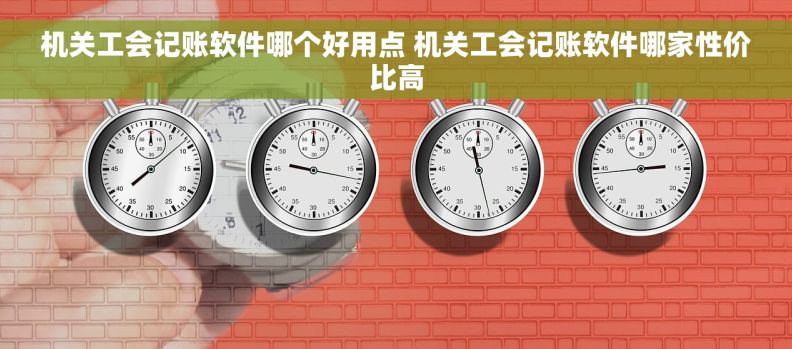 机关工会记账软件哪个好用点 机关工会记账软件哪家性价比高